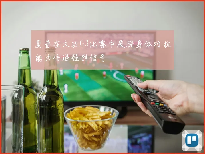 夏普在文班G3比赛中展现身体对抗能力传递强烈信号