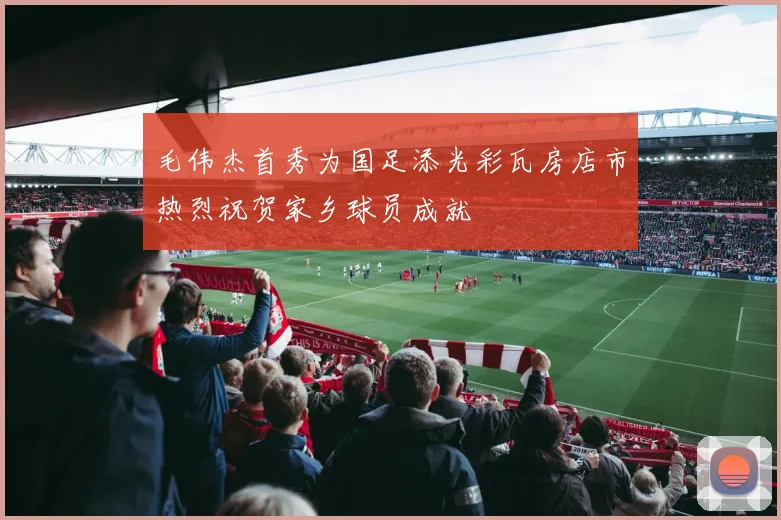 毛伟杰首秀为国足添光彩瓦房店市热烈祝贺家乡球员成就