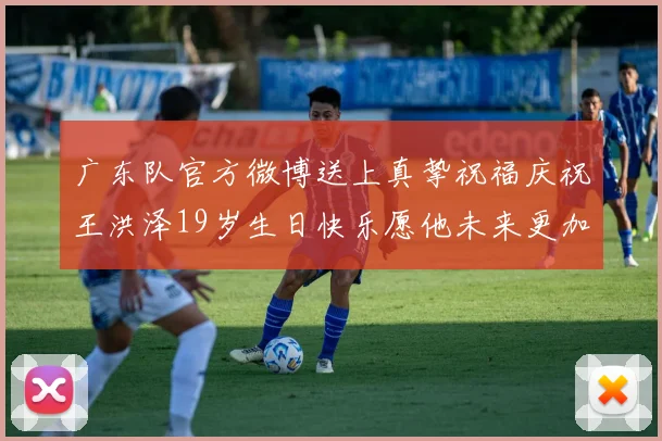 广东队官方微博送上真挚祝福庆祝王洪泽19岁生日快乐愿他未来更加辉煌