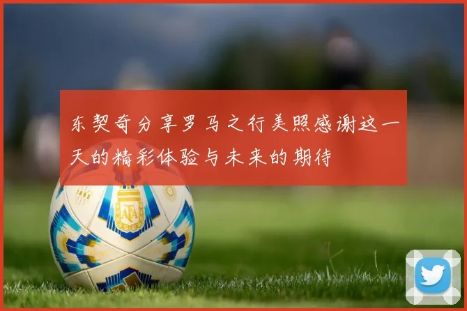 东契奇分享罗马之行美照感谢这一天的精彩体验与未来的期待
