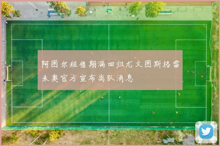 阿图尔租借期满回归尤文图斯格雷米奥官方宣布离队消息