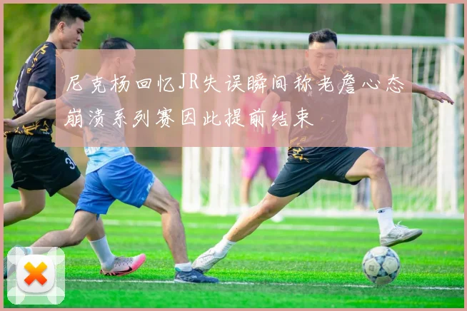 尼克杨回忆JR失误瞬间称老詹心态崩溃系列赛因此提前结束
