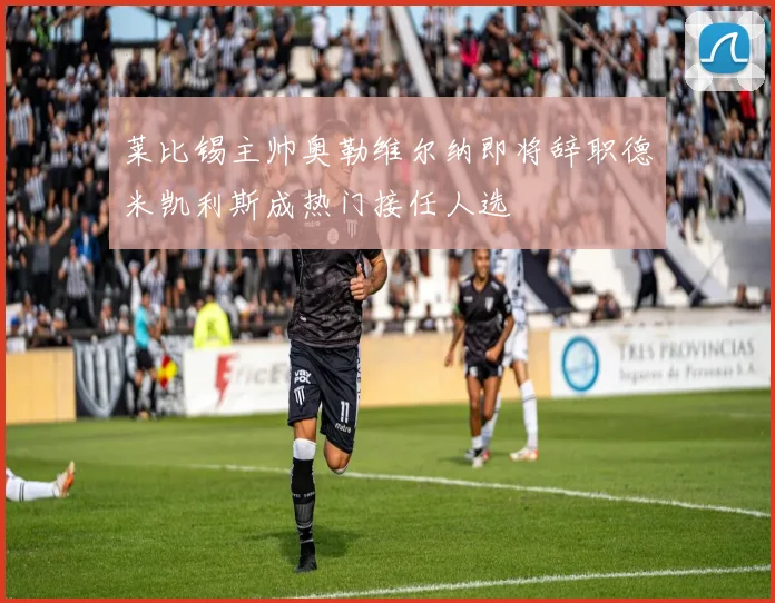 莱比锡主帅奥勒维尔纳即将辞职德米凯利斯成热门接任人选