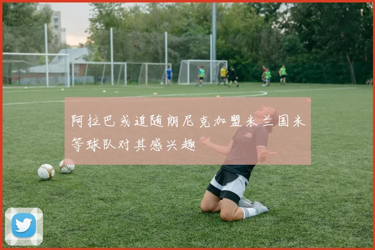 阿拉巴或追随朗尼克加盟米兰国米等球队对其感兴趣