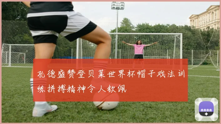 孔德盛赞登贝莱世界杯帽子戏法训练拼搏精神令人钦佩
