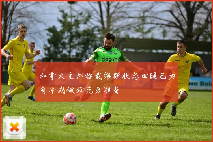 加拿大主帅称戴维斯状态回暖已为南非战做好充分准备