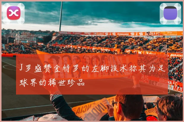 J罗盛赞金特罗的左脚技术称其为足球界的稀世珍品