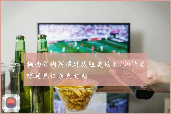 梅西领衔阿根廷战胜奥地利70649名球迷见证历史时刻