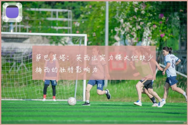 萨巴莱塔：英西法实力强大但缺少梅西的独特影响力